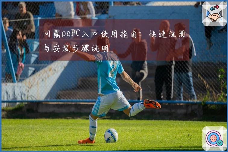 问鼎pgPC入口使用指南：快速注册与安装步骤说明