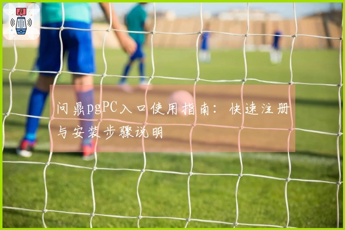 问鼎pgPC入口使用指南：快速注册与安装步骤说明