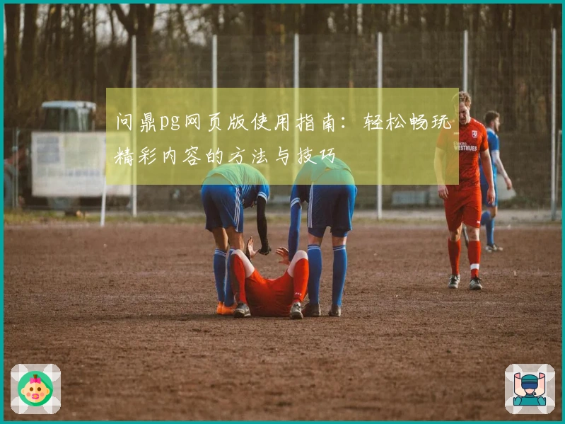 问鼎pg网页版使用指南：轻松畅玩精彩内容的方法与技巧