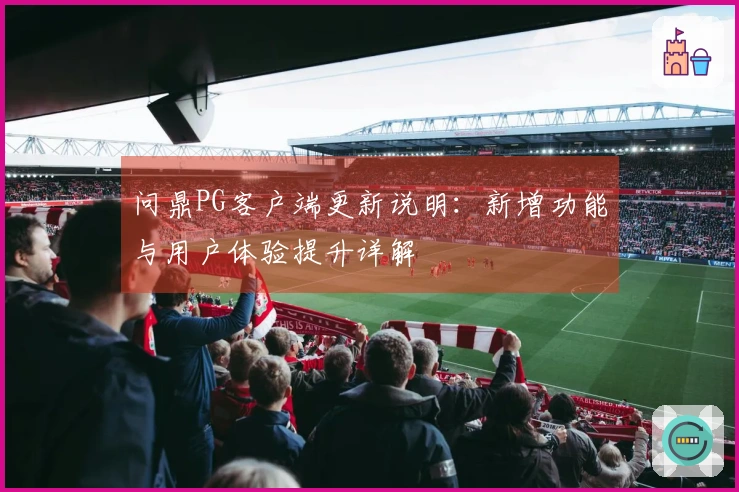 问鼎PG客户端更新说明：新增功能与用户体验提升详解