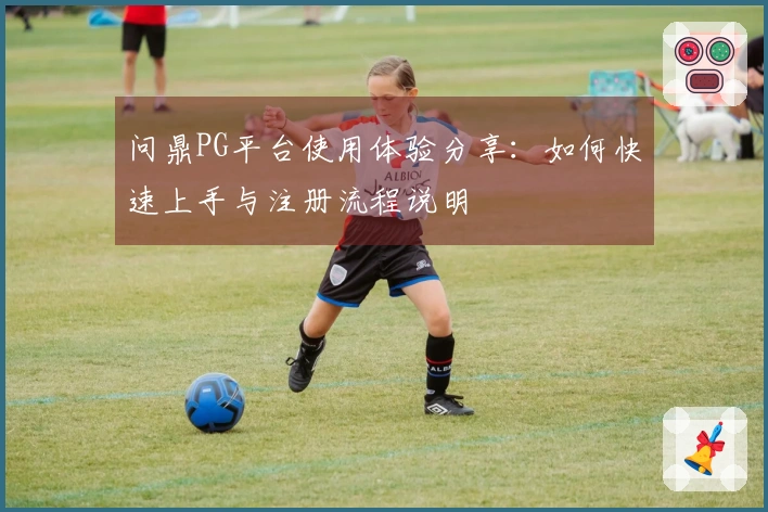 问鼎PG平台使用体验分享：如何快速上手与注册流程说明