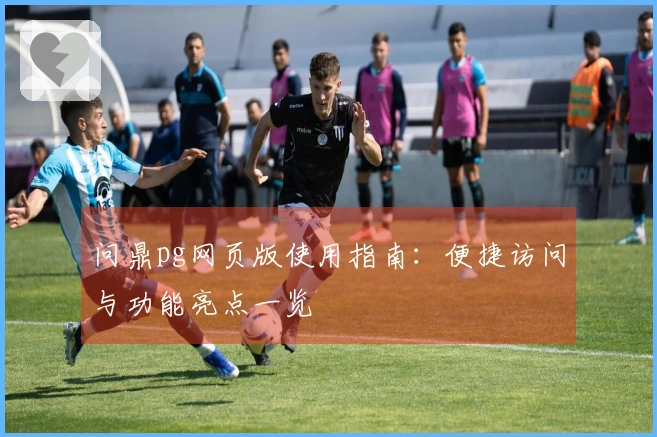 问鼎pg网页版使用指南：便捷访问与功能亮点一览