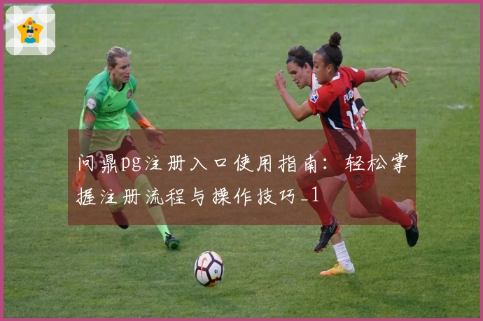 问鼎pg注册入口使用指南：轻松掌握注册流程与操作技巧_1