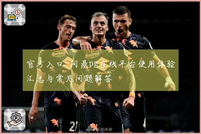官方入口-问鼎pg在线平台使用体验汇总与常见问题解答
