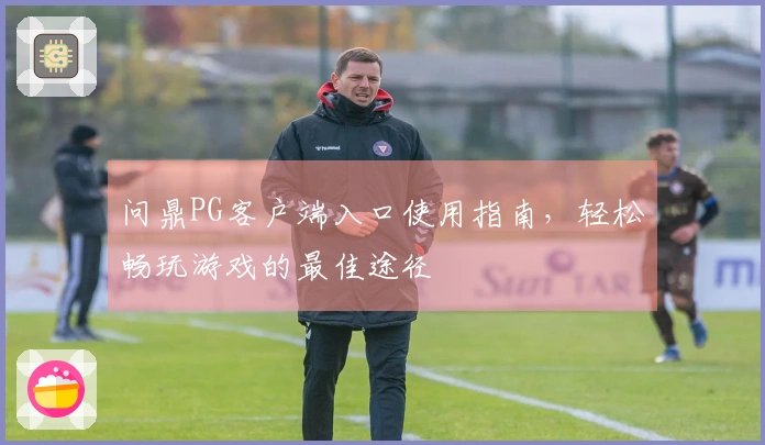 问鼎PG客户端入口使用指南，轻松畅玩游戏的最佳途径