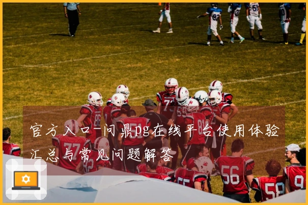 官方入口-问鼎pg在线平台使用体验汇总与常见问题解答