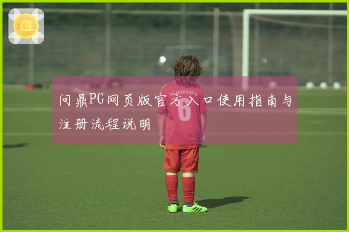 问鼎PG网页版官方入口使用指南与注册流程说明