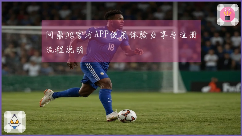 问鼎pg官方APP使用体验分享与注册流程说明