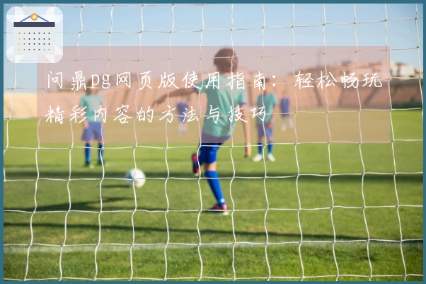 问鼎pg网页版使用指南：轻松畅玩精彩内容的方法与技巧