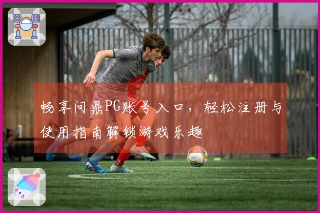 畅享问鼎PG账号入口，轻松注册与使用指南解锁游戏乐趣