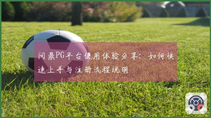 问鼎PG平台使用体验分享：如何快速上手与注册流程说明