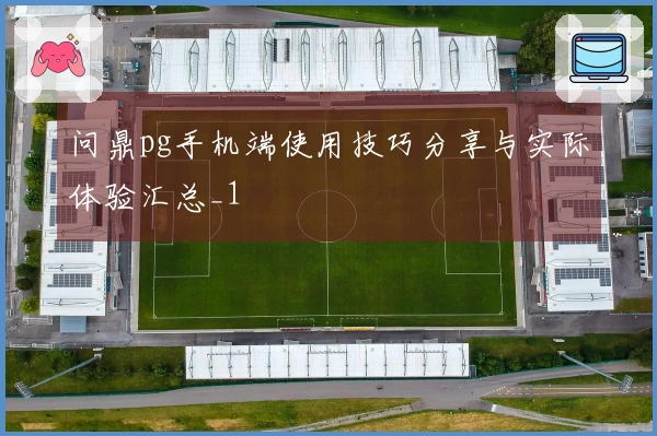 问鼎pg手机端使用技巧分享与实际体验汇总_1