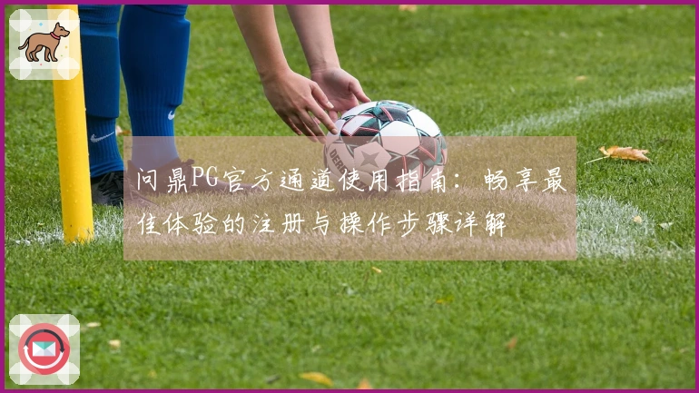 问鼎PG官方通道使用指南：畅享最佳体验的注册与操作步骤详解