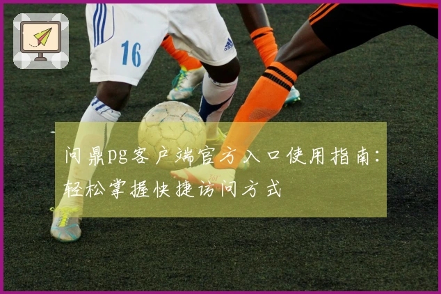 问鼎pg客户端官方入口使用指南：轻松掌握快捷访问方式