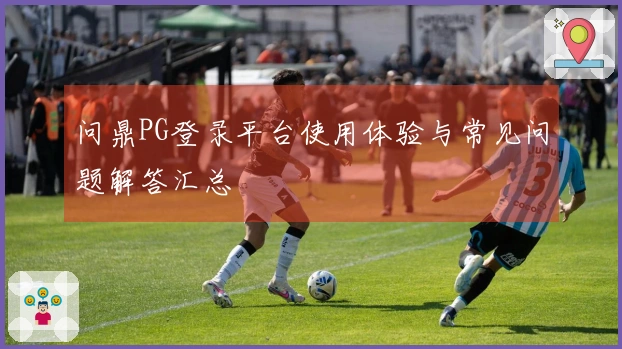 问鼎PG登录平台使用体验与常见问题解答汇总