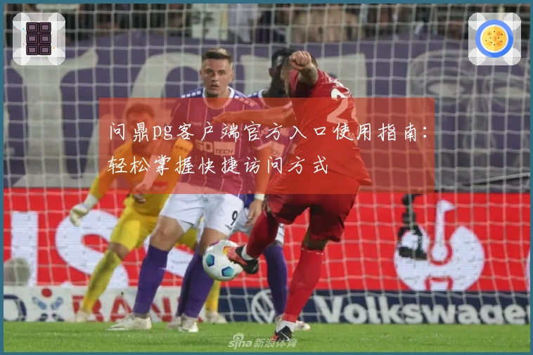问鼎pg客户端官方入口使用指南：轻松掌握快捷访问方式