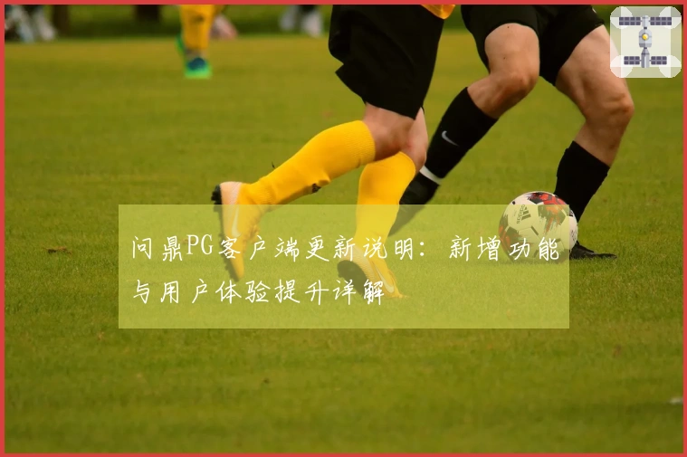 问鼎PG客户端更新说明：新增功能与用户体验提升详解